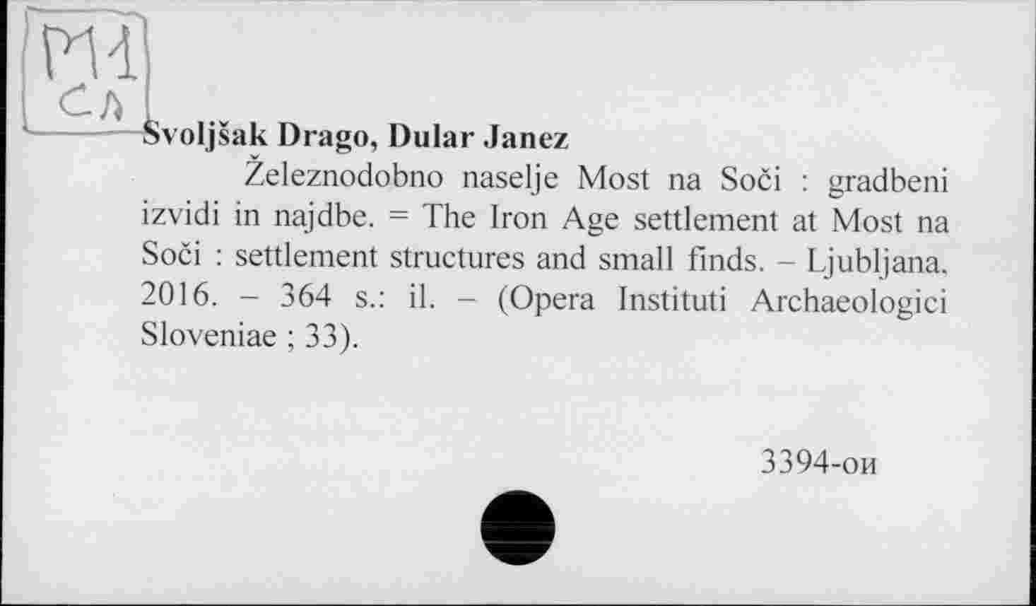 ﻿m
Svoljsak Drago, Dular Janez
Zeleznodobno naselje Most na Soci : gradbeni izvidi in najdbe. = The Iron Age settlement at Most na
Soci : Settlement structures and small finds. - Ljubljana. 2016. - 364 s.: il. - (Opera Instituti Archaeologici Sloveniae ; 33).
3394-ои